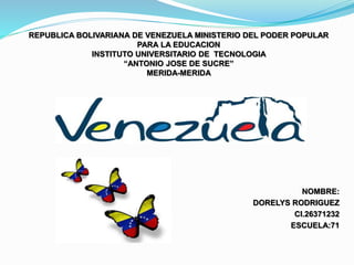 REPUBLICA BOLIVARIANA DE VENEZUELA MINISTERIO DEL PODER POPULAR
PARA LA EDUCACION
INSTITUTO UNIVERSITARIO DE TECNOLOGIA
“ANTONIO JOSE DE SUCRE”
MERIDA-MERIDA
NOMBRE:
DORELYS RODRIGUEZ
CI.26371232
ESCUELA:71
 