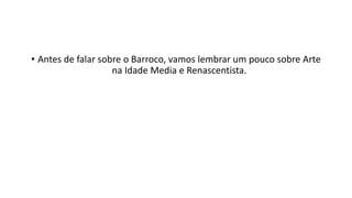 • Antes de falar sobre o Barroco, vamos lembrar um pouco sobre Arte
na Idade Media e Renascentista.
 