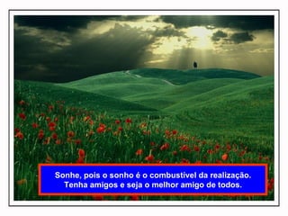 Sonhe, pois o sonho é o combustível da realização. Tenha amigos e seja o melhor amigo de todos. 