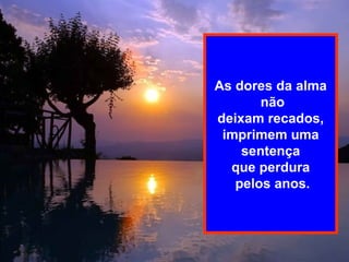 As dores da alma não deixam recados,  imprimem uma sentença  que perdura pelos anos. 