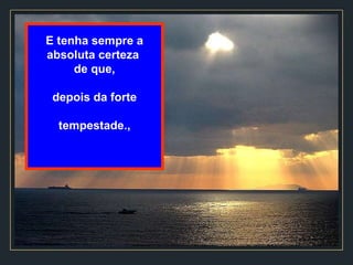 E tenha sempre a absoluta certeza  de que, depois da forte tempestade., 
