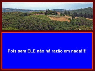 Pois sem ELE não há razão em nada!!!! 