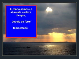 E tenha sempre a absoluta certeza  de que, depois da forte tempestade., 