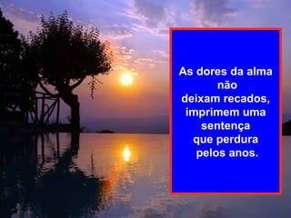 As dores da alma não deixam recados,  imprimem uma sentença  que perdura pelos anos. 