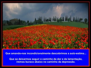Que amando-nos incondicionalmente descobrimos a auto-estima... Que se deixarmos seguir o caminho da dor e da lamentação, iremos buraco abaixo no caminho da depressão. 