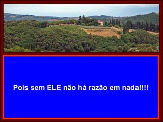 Pois sem ELE não há razão em nada!!!!
 