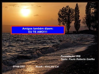 Amigos também dizem:
          EU TE AMO!!!!




                                      Formatação: IRB
                                      Texto: Paulo Roberto Gaefke

07/08/2007     Musik : Vivo per Lei
 