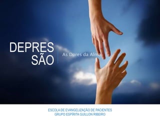 DEPRES
SÃO
As Dores da Alma
ESCOLA DE EVANGELIZAÇÃO DE PACIENTES
GRUPO ESPÍRITA GUILLON RIBEIRO
 