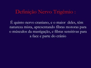 Definição Nervo Trigêmio : É quinto nervo craniano, e o maior  deles, têm natureza mista, apresentando fibras motoras para o músculos da mastigação, e fibras sensitivas para a face e parte do crânio 