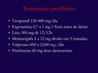 Tratamento profilático Verapamil 120-480 mg/dia Ergotamina 0,7 a 1 mg 1 hora antes de deitar Lítio 300 mg de 12/12h Metissergida 4 a 12 mg divido em 3 tomadas. Valproato 600 a 2.000 mg /dia Prednisona 60 mg dose decrescente 