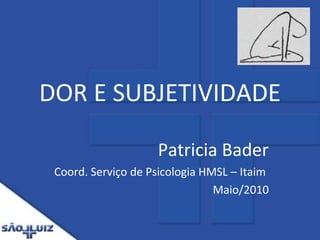 DOR E SUBJETIVIDADE PatriciaBader Coord. Serviço de Psicologia HMSL – Itaim Maio/2010 