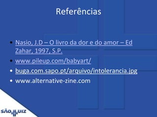 ReferênciasNasio, J.D – O livro da dor e do amor – Ed Zahar, 1997, S.P.www.pileup.com/babyart/buga.com.sapo.pt/arquivo/intolerancia.jpgwww.alternative-zine.com
