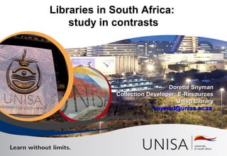Libraries in South Africa:
study in contrasts
Dorette SnymanDorette Snyman
Collection Developer: E-ResourcesCollection Developer: E-Resources
Unisa LibraryUnisa Library
snymad@unisa.ac.zasnymad@unisa.ac.za
 