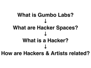 What is Gumbo Labs?
               ↓
   What are Hacker Spaces?
               ↓
       What is a Hacker?
               ↓
How are Hackers & Artists related?
 