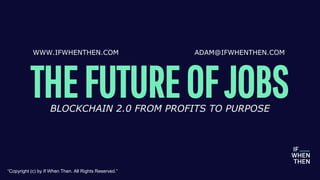 THEFUTUREOFJOBSBLOCKCHAIN 2.0 FROM PROFITS TO PURPOSE
“Copyright (c) by If When Then. All Rights Reserved.”
WWW.IFWHENTHEN...