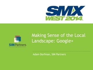@phixed
Adam Dorfman, SIM Partners
Making Sense of the Local
Landscape: Google+
 