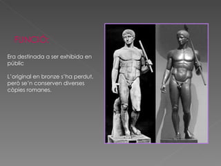 FUNCIÓ:   Era destinada a ser exhibida en  públic L’original en bronze s’ha perdut, però se’n conserven diverses còpies romanes.  