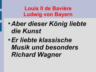 Louis II de Bavière Ludwig von Bayern Aber dieser König liebte die Kunst Er liebte klassische Musik und besonders Richard Wagner 