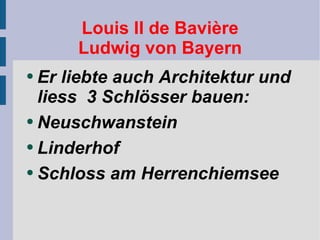 Louis II de Bavière Ludwig von Bayern Er liebte auch Architektur und liess  3 Schlösser bauen: Neuschwanstein Linderhof Schloss am Herrenchiemsee 