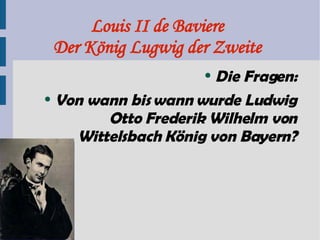 Louis II de Baviere Der König Lugwig der Zweite Die Fragen: Von wann bis wann wurde Ludwig Otto Frederik Wilhelm von Wittelsbach König von Bayern? 