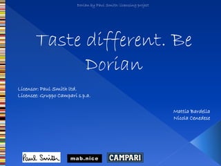 Dorian by Paul Smith: licensing project




       Taste different. Be
             Dorian
Licensor: Paul Smith ltd.
Licensee: Gruppo Campari s.p.a.

                                                                   Mattia Bardella
                                                                   Nicola Cenedese
 