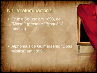 Na literatura nacional
 Cruz e Souza: em 1893, de
"Missal" (prosa) e "Broquéis"
(poesia).
 Alphonsus de Guimaraens: "Dona
Mística" em 1899.
 