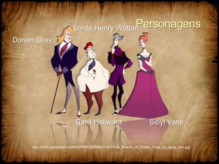 Personagens
Dorian Gray
Basil Hallward
Lorde Henry Wotton
Sibyl Vane:
http://th00.deviantart.net/fs45/PRE/i/2009/071/d/1/The_Picture_of_Dorian_Gray_by_sana_san.jpg
 