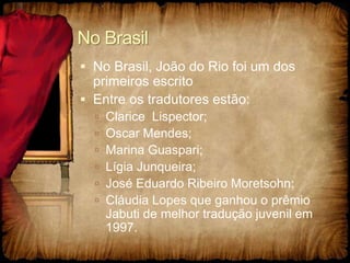 No Brasil
 No Brasil, João do Rio foi um dos
primeiros escrito
 Entre os tradutores estão:
 Clarice Lispector;
 Oscar Mendes;
 Marina Guaspari;
 Lígia Junqueira;
 José Eduardo Ribeiro Moretsohn;
 Cláudia Lopes que ganhou o prêmio
Jabuti de melhor tradução juvenil em
1997.
 