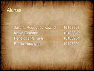 Alunas
Juliana Rodrigues Kawachi 10108367
Katya Galeano 10108349
Penélope Psillakis 10108231
Pricila Yessayan 10108251
 