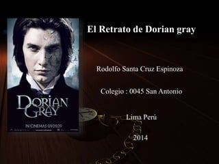 El Retrato de Dorian gray 
Rodolfo Santa Cruz Espinoza 
Colegio : 0045 San Antonio 
Lima Perú 
2014 
 