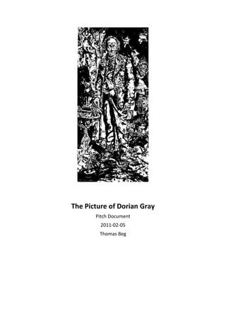  
 
 
 
 
 
 
 
 
 
 
 
 
 
 
 
 
 
 
 
 
                       

                       
        The Picture of Dorian Gray 
               Pitch Document 
                 2011‐02‐05 
                 Thomas Beg 
     
     
     
     
                                       
     
     
 