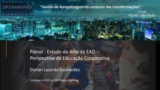 Painel : Estado da Arte da EAD –
Perspectiva da Educação Corporativa
Dorian Lacerda Guimarães
Fundador e CEO da ISAT Digital Learning
 