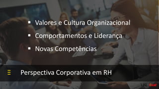 Perspectiva Corporativa em RH
 Valores e Cultura Organizacional
 Comportamentos e Liderança
 Novas Competências
 