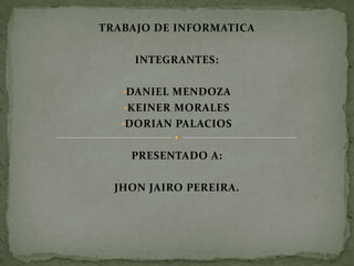 TRABAJO DE INFORMATICA
INTEGRANTES:
•DANIEL MENDOZA
•KEINER MORALES
•DORIAN PALACIOS
PRESENTADO A:
JHON JAIRO PEREIRA.
 