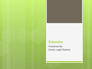 Educator
Presented By
Dorian Leigh Roberts
 