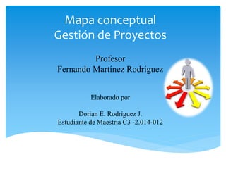 Mapa conceptual
Gestión de Proyectos
Elaborado por
Dorian E. Rodríguez J.
Estudiante de Maestría C3 -2.014-012
Profesor
Fernando Martínez Rodríguez
 