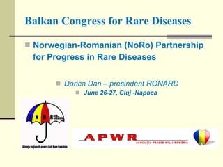 Balkan Congress for Rare Diseases

 Norwegian-Romanian (NoRo) Partnership
 for Progress in Rare Diseases

       Dorica Dan – presindent RONARD
            June 26-27, Cluj -Napoca
 