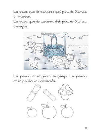 La vaca que és darrere del pou és blanca
i marró.
La vaca que és davant del pou és blanca
i negra.




La poma més gran és groga. La poma
més petita és vermella.




                                       11
 