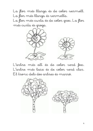 La flor més llarga és de color vermell.
La flor més llarga és vermella.
La flor més curta és de color groc. La flor
més curta és groga.




L'arbre més alt és de color verd fosc.
L'arbre més baix és de color verd clar.
El tronc dels dos arbres és marró.




                                          6
 