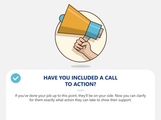 HAVE YOU INCLUDED A CALL
TO ACTION?
If you’ve done your job up to this point, they’ll be on your side. Now you can clarify
for them exactly what action they can take to show their support.
 
