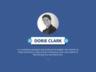 DORIE CLARK
is a marketing strategist and professional speaker who teaches at
Duke University’s Fuqua School of Business. She is the author of
Reinventing You and Stand Out.
 