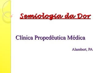 Semiologia da DorSemiologia da Dor
Clínica Propedêutica MédicaClínica Propedêutica Médica
Alambert, PAAlambert, PA
 