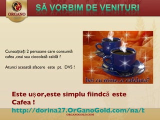 Cunoașteți 2 persoane care consumă  cafea ,ceai sau ciocolată caldă ? Atunci această afacere  este  pt.  DVS ! Este u şor, este simplu  fiindcă este Cafea ! http://dorina27.OrGanoGold.com/na/biz/ 