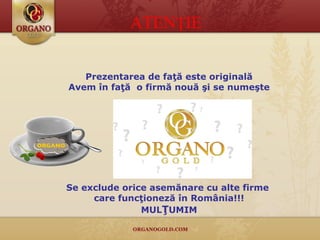 ATEN Ţ IE Prezentarea de fa ţă  este original ă Avem în faţă   o firm ă  no uă şi se numeşte Se exclude orice asemănare cu alte firme  care funcţioneză în România!!! MUL Ţ UMIM ORGANO 