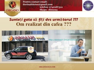 Om realizat din  caf e a ??? Sunteţi gata să fiţi dvs următorul ? ? ? Pentru contact email: dorinafeketes@gmail.com telefon: 0740287512 Skype:  dinuza3 http://dorina27.OrGanoGold.com/na/biz/ 