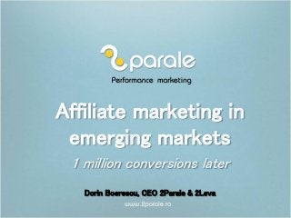 Affiliate marketing in
emerging markets
1 million conversions later
Dorin Boerescu, CEO 2Parale & 2Leva
 