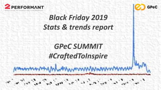 Black Friday 2019
Stats & trends report
GPeC SUMMIT
#CraftedToInspire
 