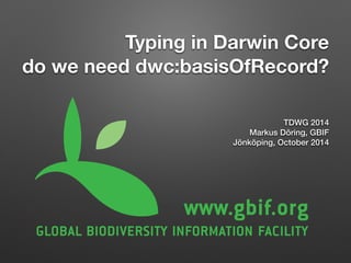 Typing in Darwin Core 
do we need dwc:basisOfRecord?
TDWG 2014 
Markus Döring, GBIF
Jönköping, October 2014
 