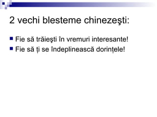 2 vechi blesteme chinezeşti:
 Fie să trăieşti în vremuri interesante!
 Fie să ţi se îndeplinească dorinţele!
 