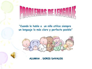ALUMNA . DORIS DAVALOS “ Cuando le hable a  un niño utilice siempre  un lenguaje lo más claro y perfecto posible” PROBLEMAS DE LENGUAJE 